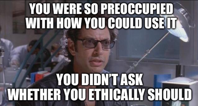 A Meme using Jeff Goldblum in jurassic park "You were so preoccupied with how you could use it you didn't ask whether you ethically should"